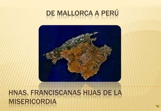 DE MALLORCA A PERÚ




HNAS. FRANCISCANAS HIJAS DE LA
MISERICORDIA
 