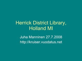 Herrick District Library, Holland MI Juha Manninen 27.7.2008 http://kruiser.vuodatus.net 