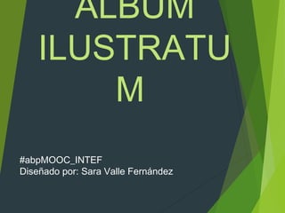 ALBUM
ILUSTRATU
M
#abpMOOC_INTEF
Diseñado por: Sara Valle Fernández
 
