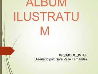 ALBUM
ILUSTRATU
M
#abpMOOC_INTEF
Diseñado por: Sara Valle Fernández
 