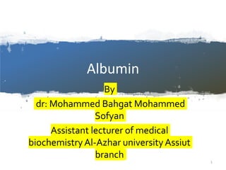 Albumin
By
dr: Mohammed Bahgat Mohammed
Sofyan
Assistant lecturer of medical
biochemistryAl-Azhar universityAssiut
branch
1
 