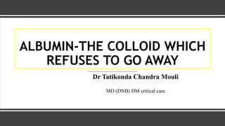 ALBUMIN-THE COLLOID WHICH
REFUSES TO GO AWAY
Dr Tatikonda Chandra Mouli
MD (DNB) DM critical care
 