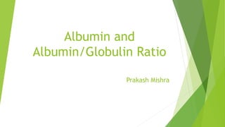 Albumin and
Albumin/Globulin Ratio
Prakash Mishra
 