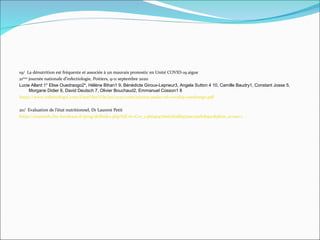 19/ La dénutrition est fréquente et associée à un mauvais pronostic en Unité COVID-19 aigue
21ème
journée nationale d’infectiologie, Poitiers, 9-11 septembre 2020
Lucie Allard 1* Elise Ouedraogo2*, Hélene Bihan1 9, Bénédicte Giroux-Leprieur3, Angela Sutton 4 10, Camille Baudry1, Constant Josse 5,
Morgane Didier 6, David Deutsch 7, Olivier Bouchaud2, Emmanuel Cosson1 8
https://www.infectiologie.com/UserFiles/File/jni/2020/com/jni2020-pads2-06-covid19-ouedraogo.pdf
20/ Evaluation de l’état nutritionnel, Dr Laurent Petit
https://reanesth.chu-bordeaux.fr/prog/defindex.php?idCor=Cor_c4b64e971b16cb0db957ae21eeb1b92c&plein_ecran=1
 
