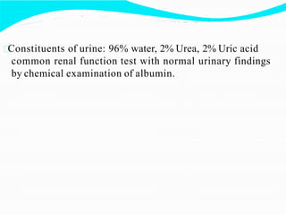 Constituents of urine: 96% water, 2% Urea, 2% Uric acid
common renal function test with normal urinary findings
by chemical examination of albumin.
 