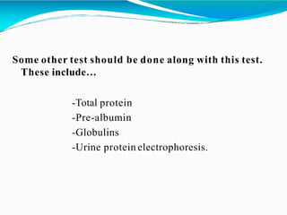 Some other test should be done along with this test.
These include…
-Total protein
-Pre-albumin
-Globulins
-Urine protein electrophoresis.
 