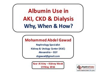 Albumin Use in
AKI, CKD & Dialysis
Why, When & How?
Mohammed Abdel Gawad
Nephrology Specialist
Kidney & Urology Center (KUC)
Alexandria – EGY
drgawad@gmail.com
Kasr Al Ainy – Kidney Week
19 May 2016
 