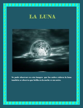 Se pude observar en esta imagen que las nubes cubren la luna
también se observa que brilla en la noche es un astro.
LA LUNA
 
