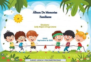 Álbum De Memorias
Familiares
Estudiante:
Leidy Amparo Urrego Linares
JUEGO, LÚDICA Y PSICOMOTRICIDAD
UNAD
Septiembre de 2020
 