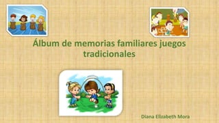 Álbum de memorias familiares juegos
tradicionales
Diana Elizabeth Mora
 