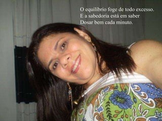 O equilíbrio foge de todo excesso.
E a sabedoria está em saber
Dosar bem cada minuto.
 