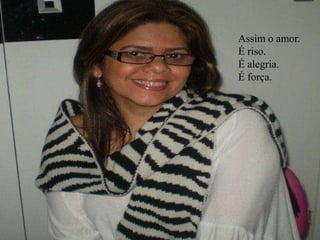 Assim o amor.
É riso.
É alegria.
É força.
 