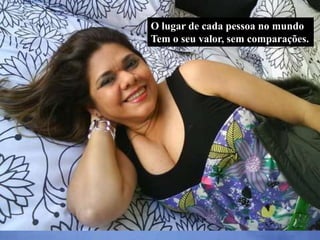 O lugar de cada pessoa no mundo
Tem o seu valor, sem comparações.
 