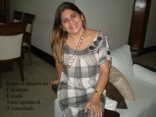O que se adquire no caminho
É acidente.
É ajuda.
Torna agradável
A caminhada.
 