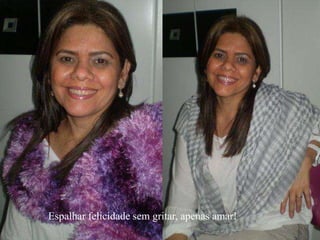 Espalhar felicidade sem gritar, apenas amar!
 