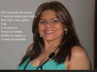 Não necessita de espaço
E nem de tempo para expôr
Sua vida e suas ações.
Fala.
E na palavra,
Recua no tempo,
Ganha no espaço e
Avança no amanhã.
 