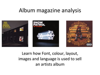 Album magazine analysis Learn how Font, colour, layout, images and language is used to sell an artists album 