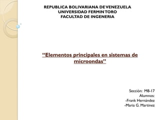 REPUBLICA BOLIVARIANA DE VENEZUELA
     UNIVERSIDAD FERMIN TORO
      FACULTAD DE INGENERIA




“Elementos principales en sistemas de
           microondas”




                                  Sección: M8-17
                                        Alumnos:
                                -Frank Hernández
                               -Maria G. Martinez
 