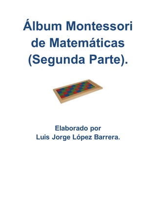 Álbum Montessori
de Matemáticas
(Segunda Parte).
Elaborado por
Luis Jorge López Barrera.
 