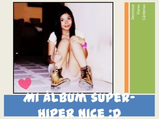 Cárdenas
              Dennisse
                 Flores
Mi álbum super-
  hiper Nice :D
 