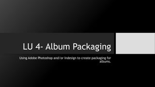 LU 4- Album Packaging
Using Adobe Photoshop and/or Indesign to create packaging for
albums.
 