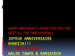 HAPPY BIRTHDAY !! I HOPE FOR YOU THE
BEST ALL THE TIME MY MOM !
JOYEUX ANNIVERSAIRE
KHADIJA!!!
BY NABIL&SARAH
WALID TAWFK & RAMIAYECH
 