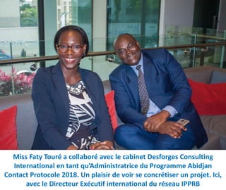 Miss Faty Touré a collaboré avec le cabinet Desforges Consulting
International en tant qu’Administratrice du Programme Abidjan
Contact Protocole 2018. Un plaisir de voir se concrétiser un projet. Ici,
avec le Directeur Exécutif international du réseau IPPRB
 
