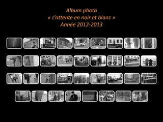 Album photo
« L’attente en noir et blanc »
Année 2012-2013

 