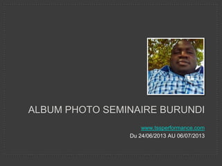 ALBUM PHOTO SEMINAIRE BURUNDI
www.tssperformance.com
Du 24/06/2013 AU 06/07/2013
 