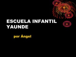 ESCUELA INFANTIL
YAUNDE
por Ángel
 
