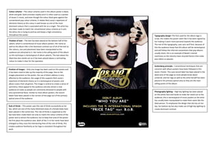 Colour scheme – The colour scheme used in this album poster is black,
white and gold. Gold connotes royalty and it is often used as a symbol
of Jessie.J’s music, and even though the colour black goes against the
conventional pop colour scheme, it relates Nick Lacey’s repertoire of
elements theory as this colour is well known as one of the most
dominant colours that is associated with her as a singer. The artist has
also been made to match her conventional colour scheme as it suits
the ethos she is trying to portray and keeps a high consistency
throughout the poster.
Position of text – The text has been placed at the bottom half of this
advert, which is conventional of music album posters. Her name as
well as the album title is the dominant contrast out of all of the text as
the colours, size and placement have been manipulated so the
audience are attracted to it. Her name is the selling point of the album
so this technique is stereotypical of album adverts. The text above the
black box also stands out as it has been placed above a contrasting
colour to make it clear for the spectator.

Position of images – Only one image has been used on this poster and
it has been sized to take up the majority of the page. Due to the
images placement on the poster, the use of direct address is very
affective to the audience, the usage of this supports Nick Lacey’s
repertoire of elements theory as it is stereotypical of posters and
album covers from all genres. The image is central to create a sense of
symmetry; these appeal to the audience and also attract a new
audience of males as people are commonly attracted to people with
very symmetrical faces. Similar to most album posters, the record
labels have been placed in the corners of the page out of the primary
optical area of the audience.

Rule of thirds – This poster uses the rule of thirds successfully as her
lips, which are one of the many fetishized areas of a female body have
been placed in the centre box. The rule of thirds is supported as the
lips have been made black not only to match the colour scheme of the
poster and to attract the audience, but to keep that area of the poster
the first place the audience sees. Both of the J’s in her name have been
enlarged so they cross the intersecting lines of the rule of thirds, this
creates audience familiarity as her logo is consistent throughout her
work.

Typography design–The font used for the album logo is
script; this makes the poster seem like it has been signed by
her making it seem more personal towards the audience.
The rest of the typography, uses sans serif font, because of
this the audience know that this album will be stereotypical
and will follow the informal conventions that pop albums
usually share, this is an example of Neale’s mental
machinery as the industry have recycled factors that make
pop videos so popular.
Guttenberg principle – Conventional techniques that are
common with album posters have been followed in this
Jessie J Poster. The Lava record label has been placed in the
dead zone of the page as more people know about
universal, and her logo as well as the artist herself has been
placed in the primary optical area as they are the main
selling points of the album.

Photography lighting – High key lighting has been placed
on the artists face and hands to make her stand out to the
audience, this is stereotypical of music posters as the artist
has usually been manipulated to make them seem like the
ideal person. To emphasise the design that she has on her
lips, her bottom lip has also made use of high key lighting to
create dominant contrast.

 