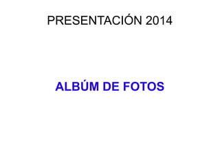 PRESENTACIÓN 2014 
ALBÚM DE FOTOS 
 