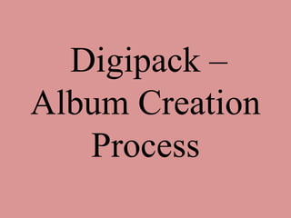 Digipack –
Album Creation
Process
 