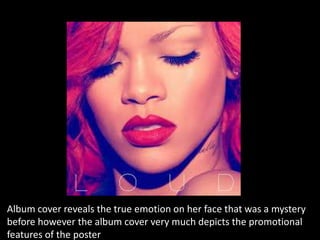 Album cover reveals the true emotion on her face that was a mystery
before however the album cover very much depicts the promotional
features of the poster

 