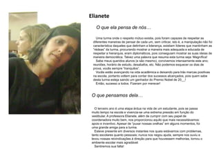 Elianete
O que ela pensa de nós…
O que pensamos dela…
O terceiro ano é uma etapa árdua na vida de um estudante, pois se passa
muito tempo na escola e vivencia-se uma extrema pressão em função do
vestibular. A professora Elianete, além de cumprir com seu papel de
coordenadora muito bem, nos proporcionou aquilo que mais necessitávamos:
apoio e incentivo. Apesar de “puxar nossas orelhas” em alguns momentos, foi
uma grande amiga para a turma.
Esteve presente em diversos instantes nos quais estávamos com problemas,
tanto escolares quanto pessoais; nunca nos negou ajuda, sempre nos ouviu e
levou nossas reivindicações à direção para que houvessem melhorias, tornou o
ambiente escolar mais agradável.
Sentiremos sua falta!
Uma turma onde o respeito mútuo existia, pois foram capazes de respeitar as
diferentes maneiras de pensar de cada um, sem criticar, isto é, a manipulação não foi
característica daqueles que detinham a liderança, existiam líderes que mantinham as
“rédeas” da turma, procurando mostrar a maneira mais adequada e educada de
respeitar a hierarquia, eram diplomáticos, pois conseguiam mostrar as suas ideias de
maneira democrática. Talvez uma palavra que resuma esta turma seja: Magnífica!
Sabe meus queridos alunos (e são mesmo), convivemos intensamente este ano;
reuniões, horário de estudo, desabafos, etc. Não podemos esquecer os dias de
prova, vocês sempre “tranquilos”.
Vocês estão avançando na vida acadêmica e deixando para trás marcas positivas
na escola, portanto voltem para contar dos sucessos alcançados, pois quem sabe
desta turma esteja saindo um ganhador do Premio Nobel de 20__!
Então, sucesso a todos. Fizeram por merecer!
 