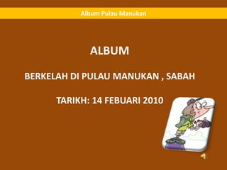 Album PulauManukan ALBUM BERKELAH DI PULAU MANUKAN , SABAH TARIKH: 14 FEBUARI 2010 