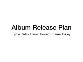 Album Release Plan
Lydia Pedro, Harold Howard, Tramar Bailey
 