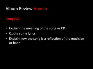 Album Review How to
Song/CD
• Explain the meaning of the song or CD
• Quote some lyrics
• Explain how the song is a reflection of the musician
or band
 