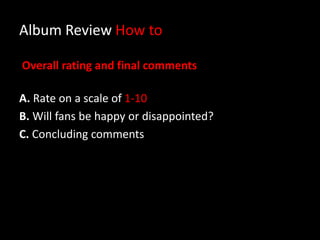 Album Review How to
Overall rating and final comments
A. Rate on a scale of 1-10
B. Will fans be happy or disappointed?
C. Concluding comments
 
