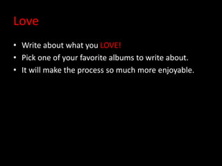 Love
• Write about what you LOVE!
• Pick one of your favorite albums to write about.
• It will make the process so much more enjoyable.
 