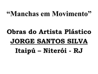 “Manchas em Movimento” Obras do Artista Plástico  JORGE SANTOS SILVA   Itaipú – Niterói - RJ 