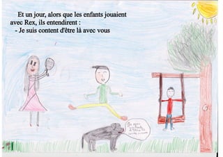 Et un jour, alors que les enfants jouaient
avec Rex, ils entendirent :
- Je suis content d'être là avec vous
 