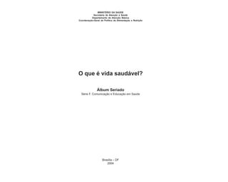 MINISTÉRIO DA SAÚDE
           Secretaria de Atenção à Saúde
          Departamento de Atenção Básica
Coordenação-Geral da Política de Alimentação e Nutrição




O que é vida saudável?

               Álbum Seriado
  Série F. Comunicação e Educação em Saúde




                    Brasília – DF
                       2004
 