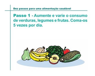 Dez passos para uma alimentação saudável


Passo 1 - Aumente e varie o consumo
de verduras, legumes e frutas. Coma-os
5 vezes por dia.
 