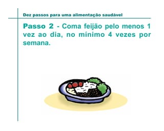 Dez passos para uma alimentação saudável

Passo 2 - Coma feijão pelo menos 1
vez ao dia, no mínimo 4 vezes por
semana.
 