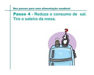 Dez passos para uma alimentação saudável

Passo 4 - Reduza o consumo de sal.
Tire o saleiro da mesa.
 
