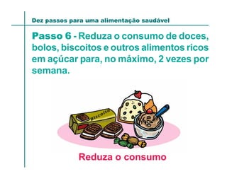 Dez passos para uma alimentação saudável

Passo 6 - Reduza o consumo de doces,
bolos, biscoitos e outros alimentos ricos
em açúcar para, no máximo, 2 vezes por
semana.




             Reduza o consumo
 