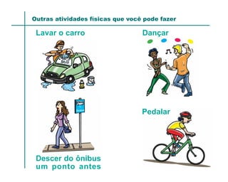 Outras atividades físicas que você pode fazer

 Lavar o carro                    Dançar




                                  Pedalar




 Descer do ônibus
 um ponto antes
 