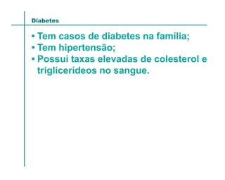 Diabetes

• Tem casos de diabetes na família;
• Tem hipertensão;
• Possui taxas elevadas de colesterol e
  triglicerídeos no sangue.
 