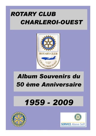 ROTARY CLUB
  CHARLEROI-
  CHARLEROI-OUEST




 Album Souvenirs du
 50 ème Anniversaire


   1959 - 2009


         1
 